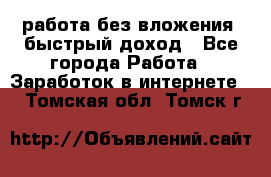 работа без вложения, быстрый доход - Все города Работа » Заработок в интернете   . Томская обл.,Томск г.